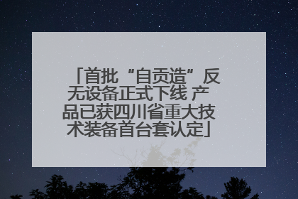首批“自贡造”反无设备正式下线 产品已获四川省重大技术装备首台套认定