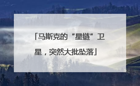 马斯克的“星链”卫星，突然大批坠落