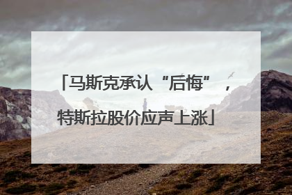 马斯克承认“后悔”，特斯拉股价应声上涨