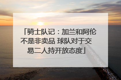 骑士队记：加兰和阿伦不是非卖品 球队对于交易二人持开放态度