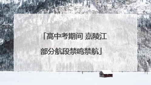 高中考期间 嘉陵江部分航段禁鸣禁航