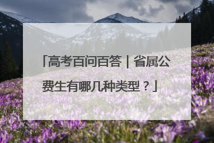 高考百问百答｜省属公费生有哪几种类型？