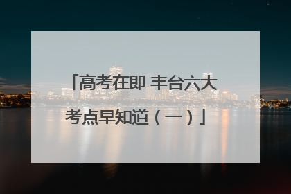 高考在即 丰台六大考点早知道（一）