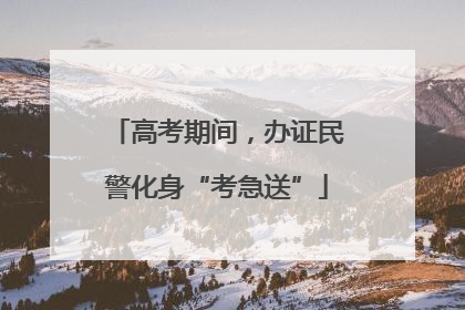 高考期间，办证民警化身“考急送”