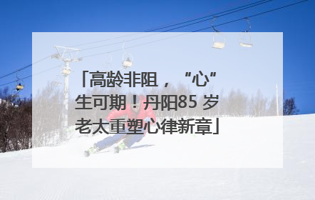 高龄非阻，“心” 生可期！丹阳85 岁老太重塑心律新章