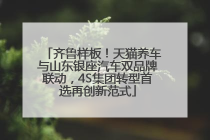 齐鲁样板！天猫养车与山东银座汽车双品牌联动，4S集团转型首选再创新范式