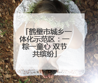 鹤壁市城乡一体化示范区：一粽一童心 双节共缤纷