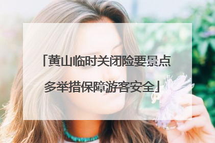 黄山临时关闭险要景点 多举措保障游客安全