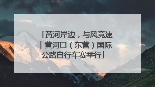 黄河岸边，与风竞速｜黄河口（东营）国际公路自行车赛举行