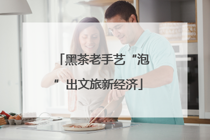 黑茶老手艺“泡”出文旅新经济