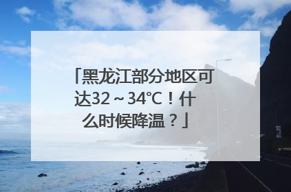 黑龙江部分地区可达32～34℃！什么时候降温？
