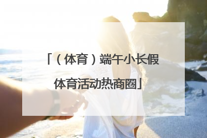 （体育）端午小长假 体育活动热商圈