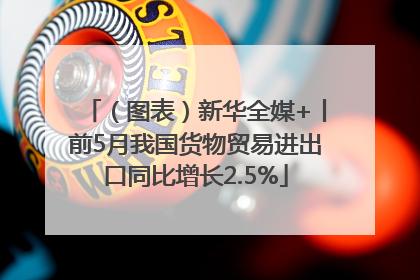 （图表）新华全媒+丨前5月我国货物贸易进出口同比增长2.5%