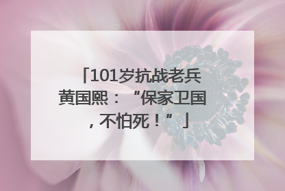 101岁抗战老兵黄国熙：“保家卫国，不怕死！”
