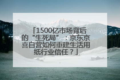1500亿市场背后的“生死局”：京东京喜自营如何重建生活用纸行业信任？