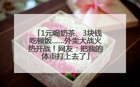 1元喝奶茶、3块钱吃顿饭……外卖大战火热开战！网友：把我的体重打上去了