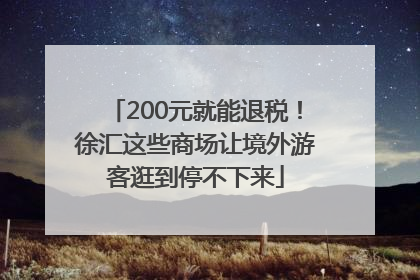 200元就能退税！徐汇这些商场让境外游客逛到停不下来