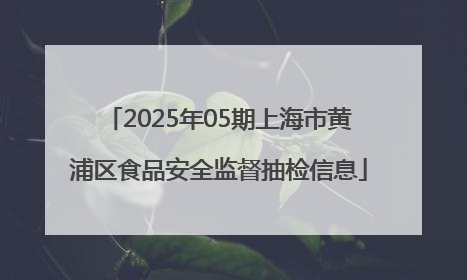 2025年05期上海市黄浦区食品安全监督抽检信息