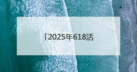 2025年618活动什么时候开始哪天最优惠？淘宝京东618活动时间表已确定：从5月13日开始至6月18日结束