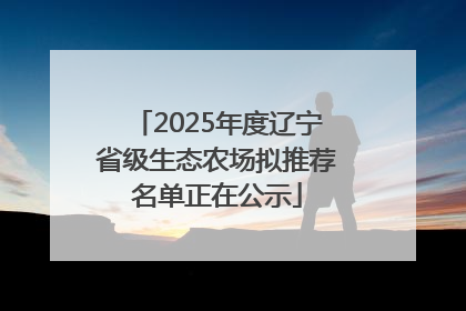 2025年度辽宁省级生态农场拟推荐名单正在公示