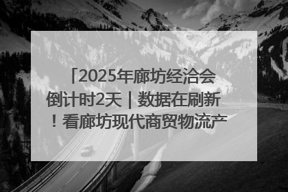 2025年廊坊经洽会倒计时2天｜数据在刷新！看廊坊现代商贸物流产业实现跨越式发展
