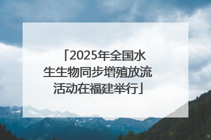 2025年全国水生生物同步增殖放流活动在福建举行
