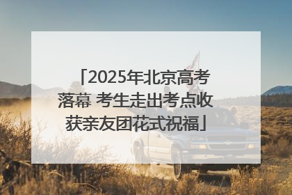 2025年北京高考落幕 考生走出考点收获亲友团花式祝福