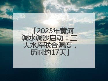 2025年黄河调水调沙启动：三大水库联合调度，历时约17天