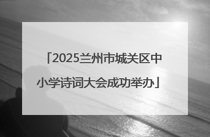 2025兰州市城关区中小学诗词大会成功举办