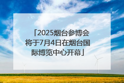 2025烟台参博会将于7月4日在烟台国际博览中心开幕