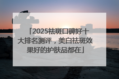 2025祛斑口碑好十大排名测评，美白祛斑效果好的护肤品都在