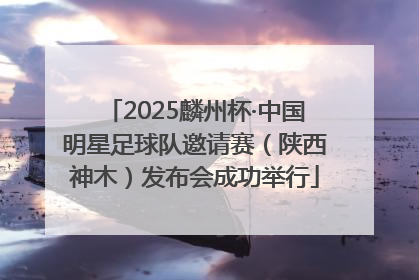 2025麟州杯·中国明星足球队邀请赛（陕西神木）发布会成功举行