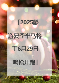 2025麟游夏季半马将于6月29日鸣枪开跑