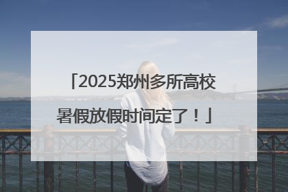2025郑州多所高校暑假放假时间定了！