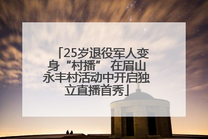25岁退役军人变身“村播” 在眉山永丰村活动中开启独立直播首秀
