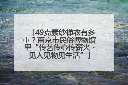 49克素纱禅衣有多重？南京市民俗博物馆里“传艺传心传薪火・见人见物见生活”