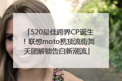 520最佳跨界CP诞生！联想moto携顶流街舞天团解锁告白新潮流