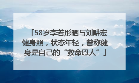 58岁李若彤晒与刘畊宏健身照，状态年轻，曾称健身是自己的“救命恩人”