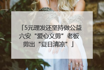 5元理发还坚持做公益 六安“爱心义剪”老板剪出“夏日清凉”