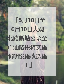 5月10日至6月10日大观北路新塘公墓至广汕路段将实施照明设施改造施工