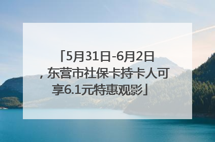 5月31日-6月2日，东营市社保卡持卡人可享6.1元特惠观影
