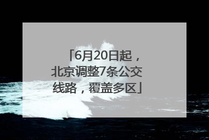 6月20日起，北京调整7条公交线路，覆盖多区