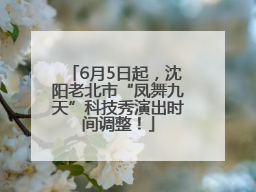 6月5日起，沈阳老北市“凤舞九天”科技秀演出时间调整！