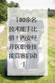 80余名技术能手比拼！西安经开区职业技能竞赛启动