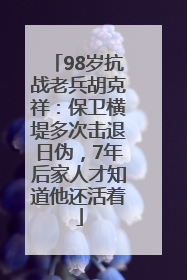 98岁抗战老兵胡克祥：保卫横堤多次击退日伪，7年后家人才知道他还活着