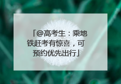 @高考生：乘地铁赶考有惊喜，可预约优先出行