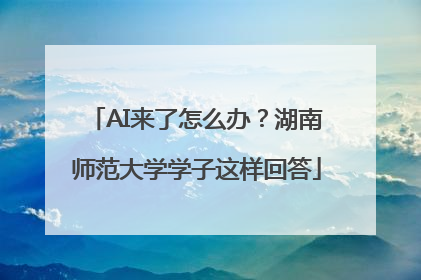 AI来了怎么办？湖南师范大学学子这样回答